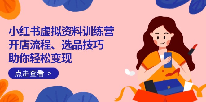 小红书虚拟资料训练营：开店流程、选品技巧一网打尽，助你轻松变现-游戏体验馆