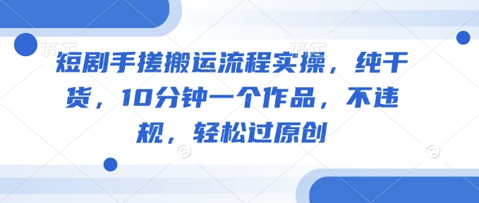 短剧手搓搬运流程实操，纯干货，10分钟一个作品，不违规，轻松过原创-游戏体验馆