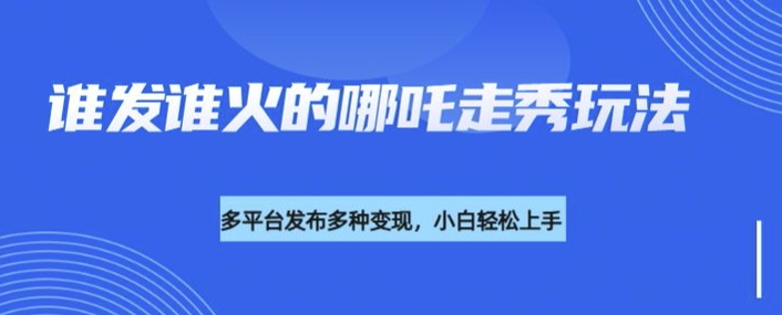 利用deepseek制作谁发谁火的哪吒2人物走秀视频，多平台发布多种变现-游戏体验馆