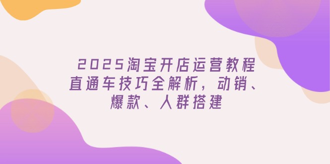 2025淘宝开店运营教程更新，直通车技巧全解析，动销、爆款、人群搭建-游戏体验馆