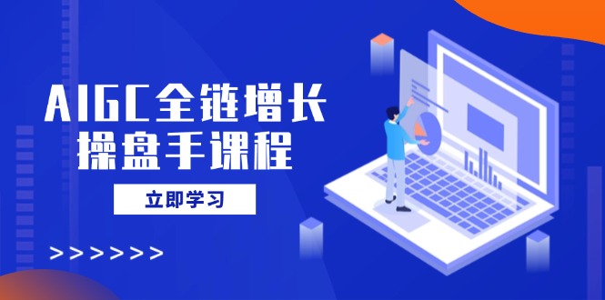 AIGC全链增长操盘手课程，从AI基础到私有化应用，轻松驾驭AI助力营销-游戏体验馆