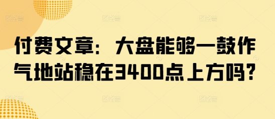 付费文章：大盘能够一鼓作气地站稳在3400点上方吗?-游戏体验馆