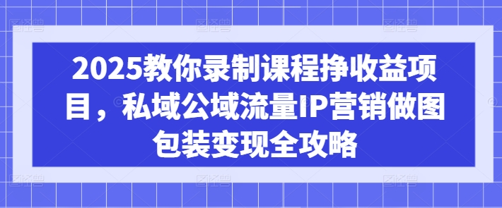 2025教你录制课程挣收益项目，私域公域流量IP营销做图包装变现全攻略-游戏体验馆